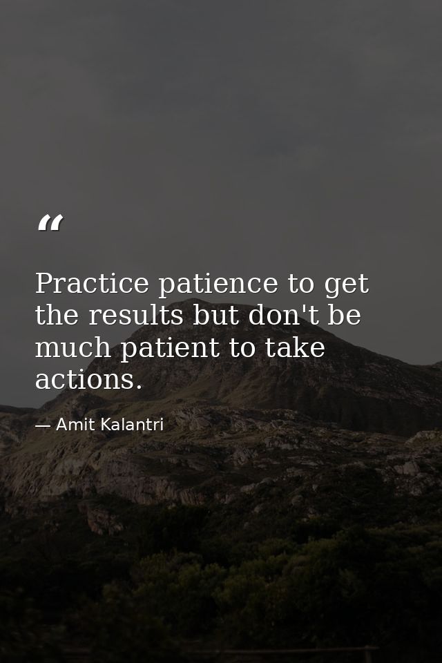 Practice patience to get the results but don't be much patient to take actions. — Amit Kalantri