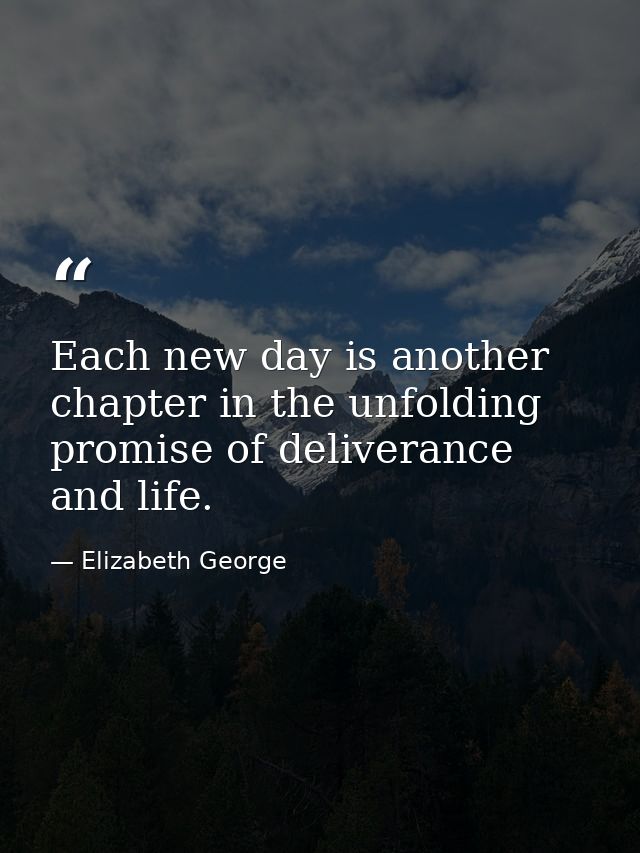 Each new day is another chapter in the unfolding promise of deliverance and life. — Elizabeth George