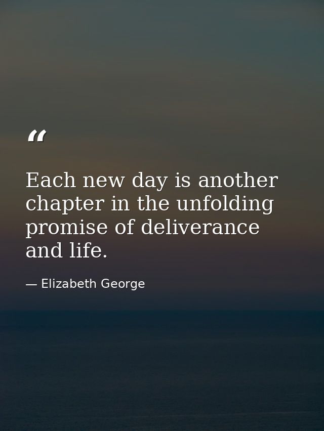 Each new day is another chapter in the unfolding promise of deliverance and life. — Elizabeth George