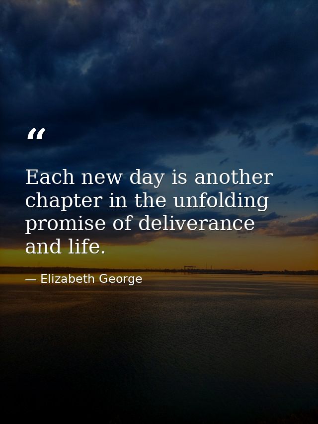 Each new day is another chapter in the unfolding promise of deliverance and life. — Elizabeth George