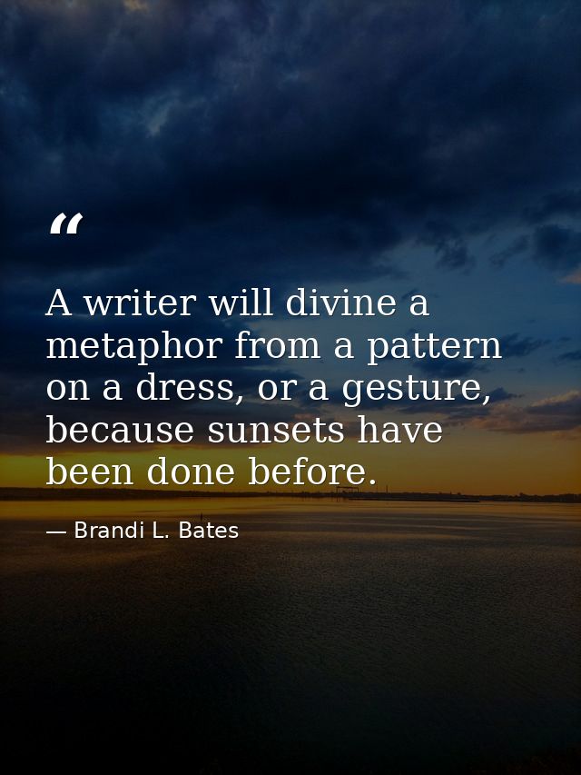 A writer will divine a metaphor from a pattern on a dress, or a gesture, because sunsets have been done before. — Brandi L. Bates