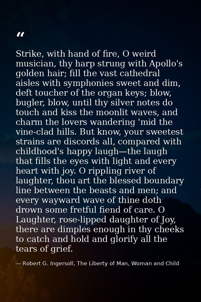 Strike, with hand of fire, O weird musician, thy harp strung with Apollo's golden hair; fill the vast cathedral aisles w — Robert G. Ingersoll, The Liberty of Man, Woman and Child