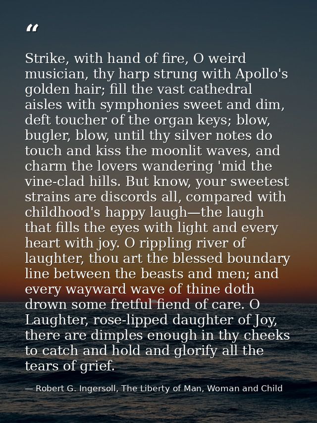 Strike, with hand of fire, O weird musician, thy harp strung with Apollo's golden hair; fill the vast cathedral aisles w — Robert G. Ingersoll, The Liberty of Man, Woman and Child