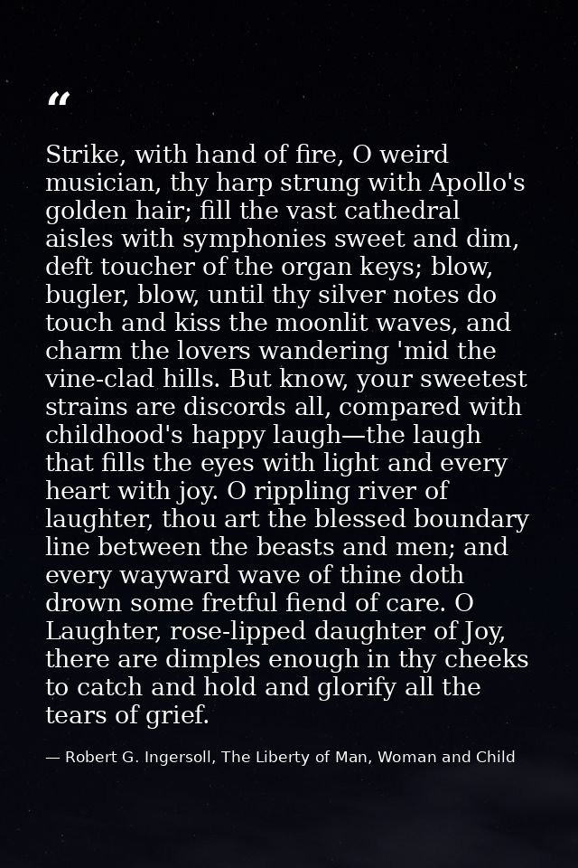 Strike, with hand of fire, O weird musician, thy harp strung with Apollo's golden hair; fill the vast cathedral aisles w — Robert G. Ingersoll, The Liberty of Man, Woman and Child