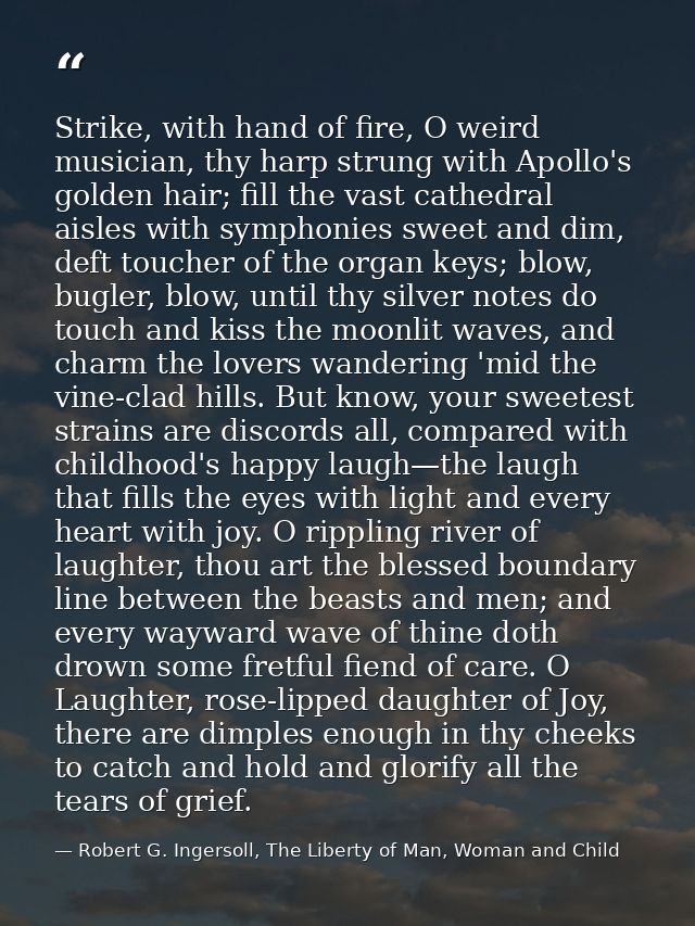 Strike, with hand of fire, O weird musician, thy harp strung with Apollo's golden hair; fill the vast cathedral aisles w — Robert G. Ingersoll, The Liberty of Man, Woman and Child