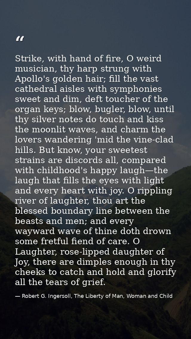 Strike, with hand of fire, O weird musician, thy harp strung with Apollo's golden hair; fill the vast cathedral aisles w — Robert G. Ingersoll, The Liberty of Man, Woman and Child