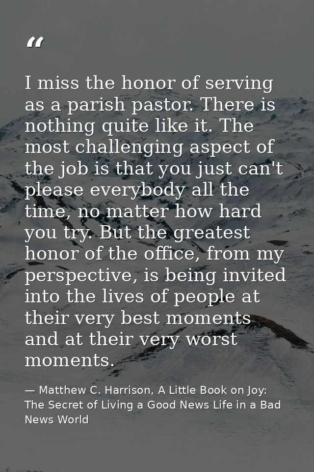 I miss the honor of serving as a parish pastor. There is nothing quite like it. The most challenging aspect of the job i — Matthew C. Harrison, A Little Book on Joy: The Secret of Living a Good News Life in a Bad News World