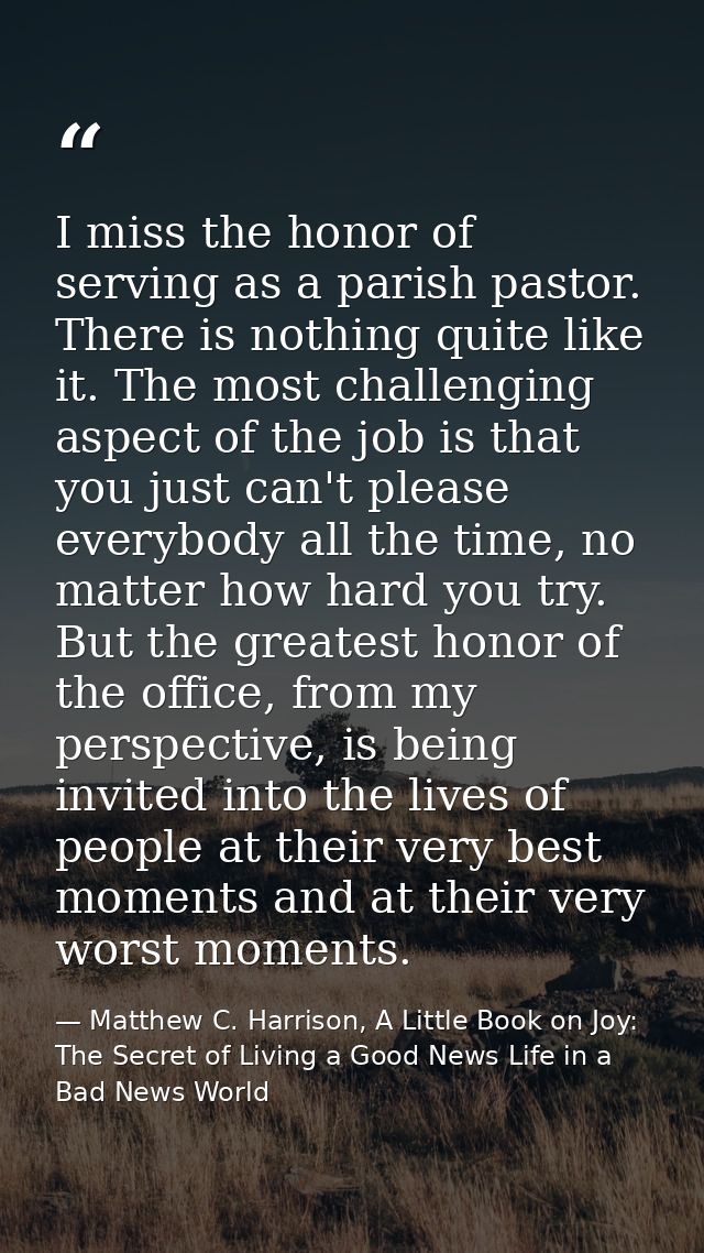I miss the honor of serving as a parish pastor. There is nothing quite like it. The most challenging aspect of the job i — Matthew C. Harrison, A Little Book on Joy: The Secret of Living a Good News Life in a Bad News World
