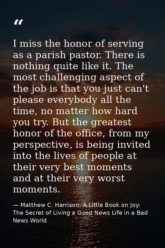 I miss the honor of serving as a parish pastor. There is nothing quite like it. The most challenging aspect of the job i — Matthew C. Harrison, A Little Book on Joy: The Secret of Living a Good News Life in a Bad News World
