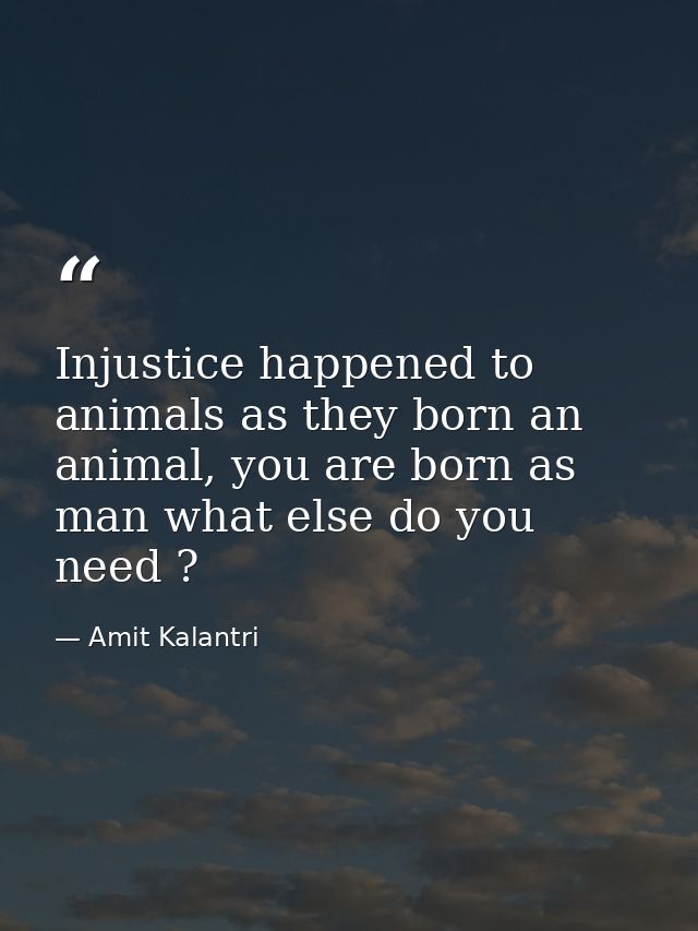 Injustice happened to animals as they born an animal, you are born as man what else do you need ? — Amit Kalantri