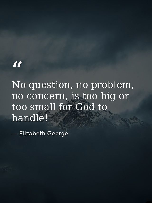 No question, no problem, no concern, is too big or too small for God to handle! — Elizabeth George