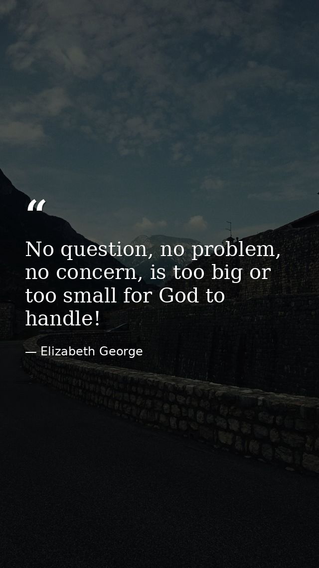 No question, no problem, no concern, is too big or too small for God to handle! — Elizabeth George