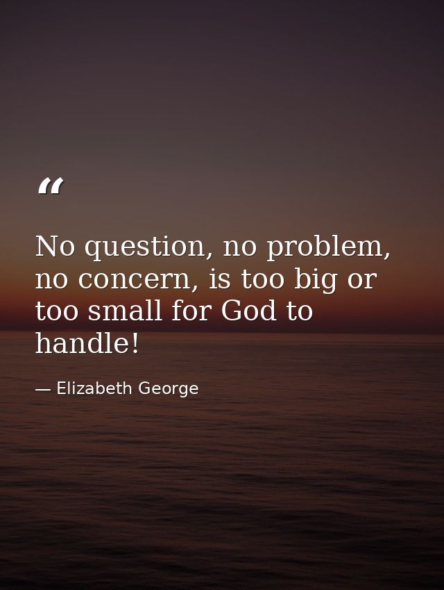 No question, no problem, no concern, is too big or too small for God to handle! — Elizabeth George