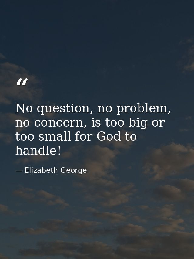 No question, no problem, no concern, is too big or too small for God to handle! — Elizabeth George