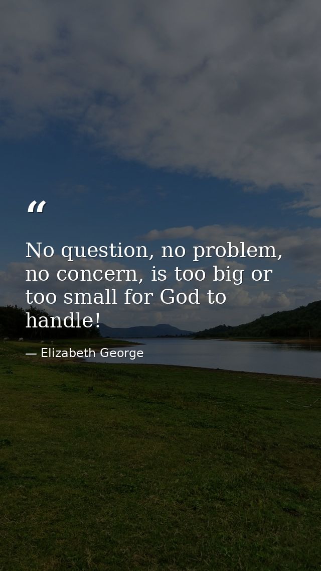 No question, no problem, no concern, is too big or too small for God to handle! — Elizabeth George