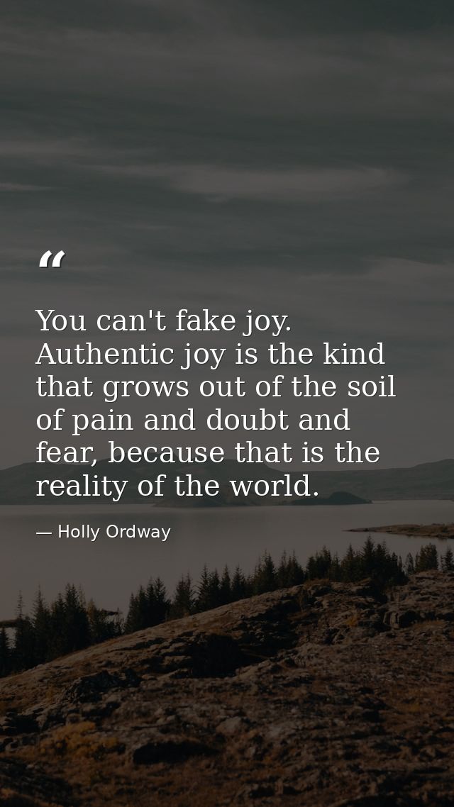 You can't fake joy. Authentic joy is the kind that grows out of the soil of pain and doubt and fear, because that is the — Holly Ordway