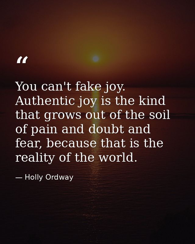 You can't fake joy. Authentic joy is the kind that grows out of the soil of pain and doubt and fear, because that is the — Holly Ordway