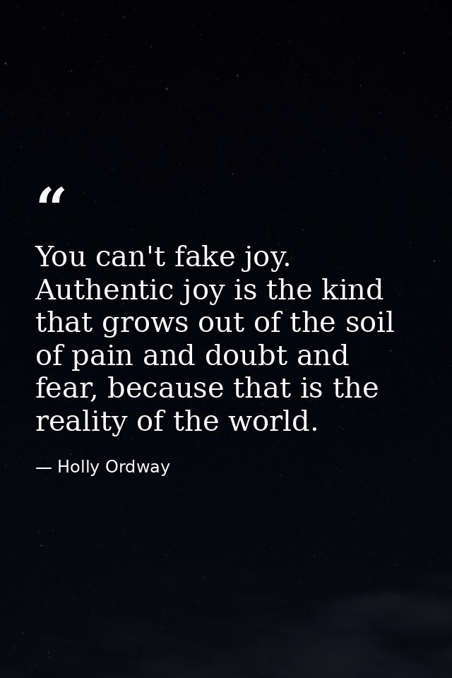 You can't fake joy. Authentic joy is the kind that grows out of the soil of pain and doubt and fear, because that is the — Holly Ordway