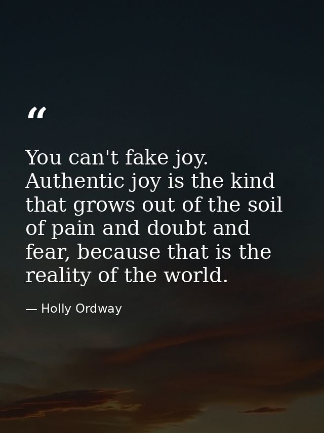 You can't fake joy. Authentic joy is the kind that grows out of the soil of pain and doubt and fear, because that is the — Holly Ordway
