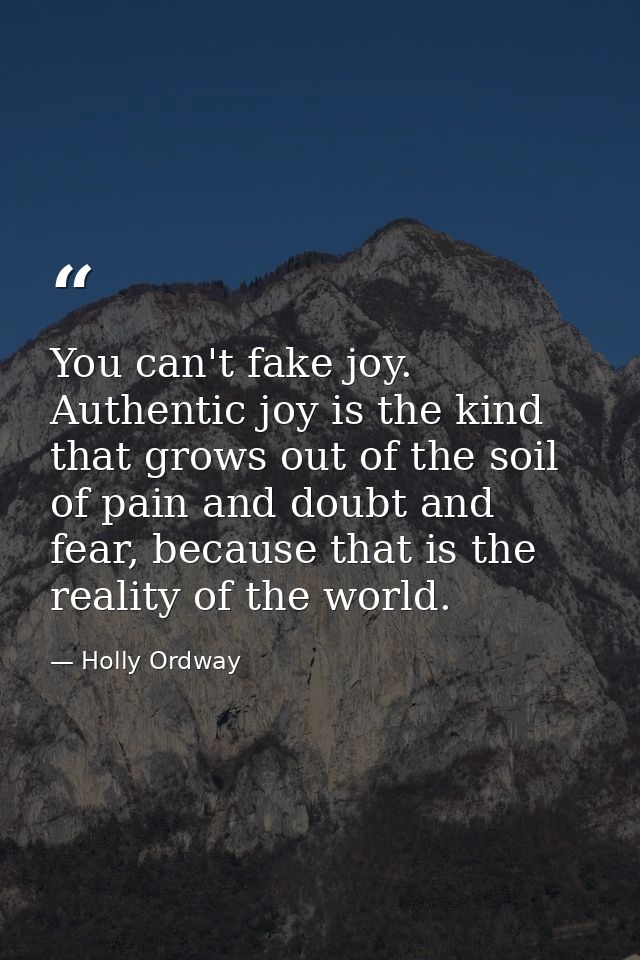 You can't fake joy. Authentic joy is the kind that grows out of the soil of pain and doubt and fear, because that is the — Holly Ordway