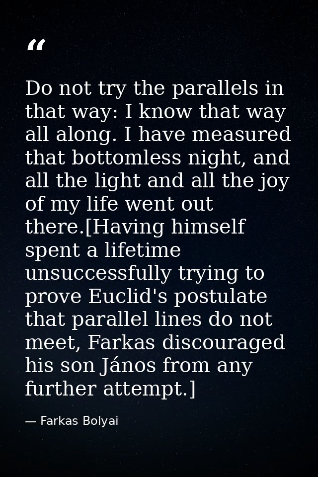 Do not try the parallels in that way: I know that way all along. I have measured that bottomless night, and all the ligh — Farkas Bolyai