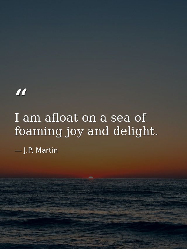 I am afloat on a sea of foaming joy and delight. — J.P. Martin