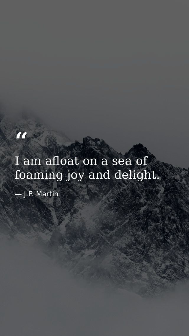 I am afloat on a sea of foaming joy and delight. — J.P. Martin