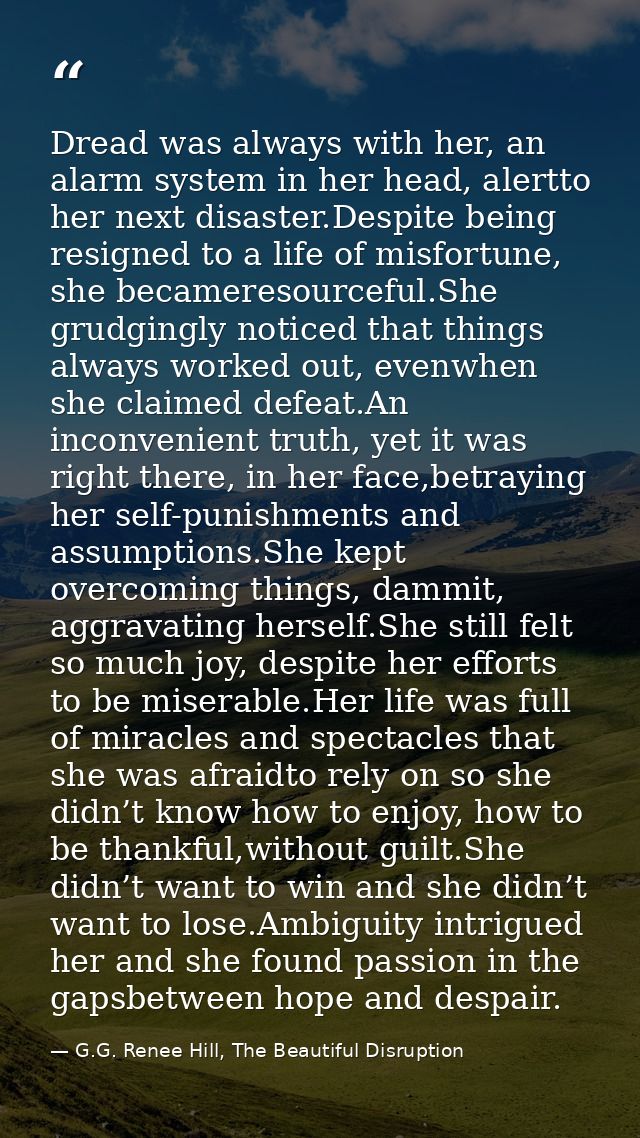 Dread was always with her, an alarm system in her head, alertto her next disaster.Despite being resigned to a life of mi — G.G. Renee Hill, The Beautiful Disruption