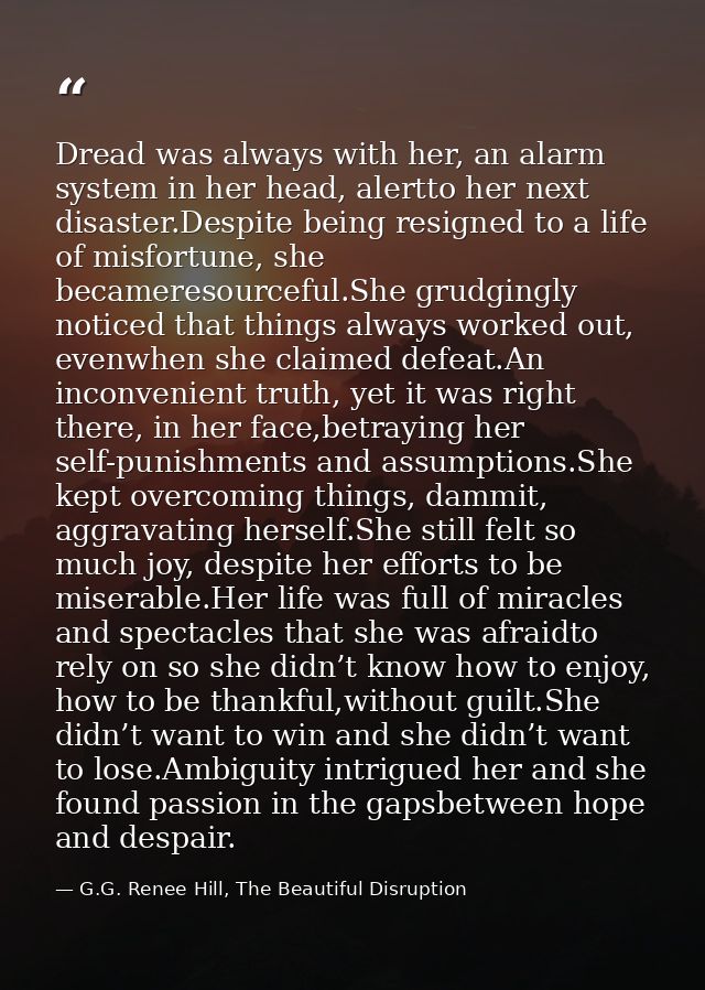 Dread was always with her, an alarm system in her head, alertto her next disaster.Despite being resigned to a life of mi — G.G. Renee Hill, The Beautiful Disruption