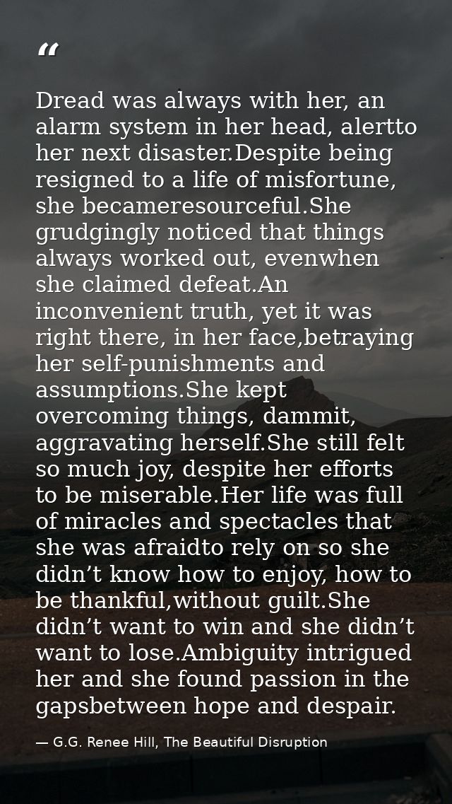 Dread was always with her, an alarm system in her head, alertto her next disaster.Despite being resigned to a life of mi — G.G. Renee Hill, The Beautiful Disruption