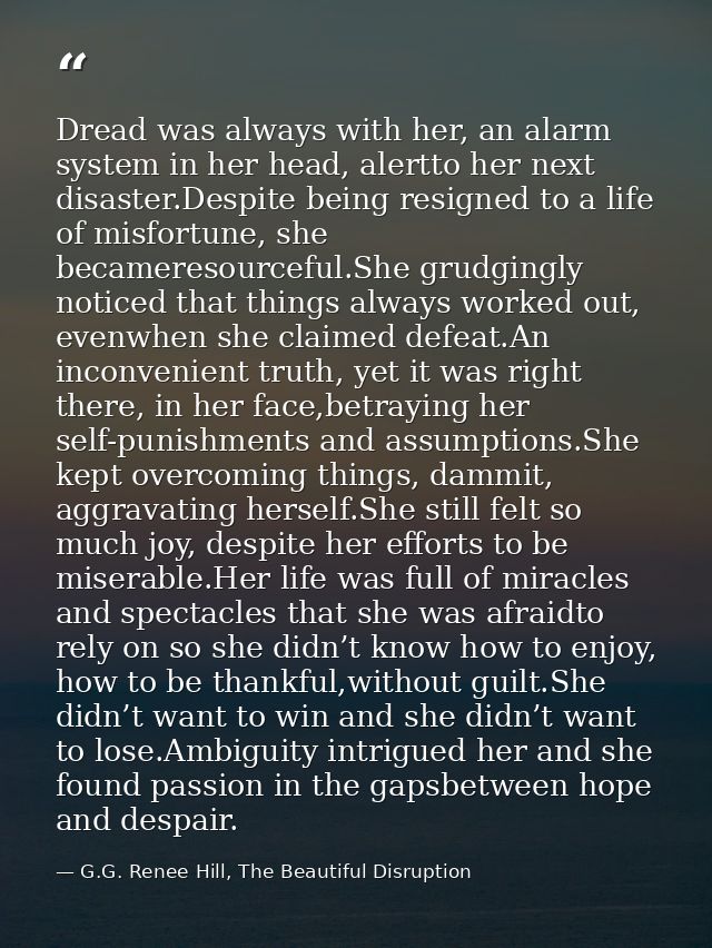 Dread was always with her, an alarm system in her head, alertto her next disaster.Despite being resigned to a life of mi — G.G. Renee Hill, The Beautiful Disruption