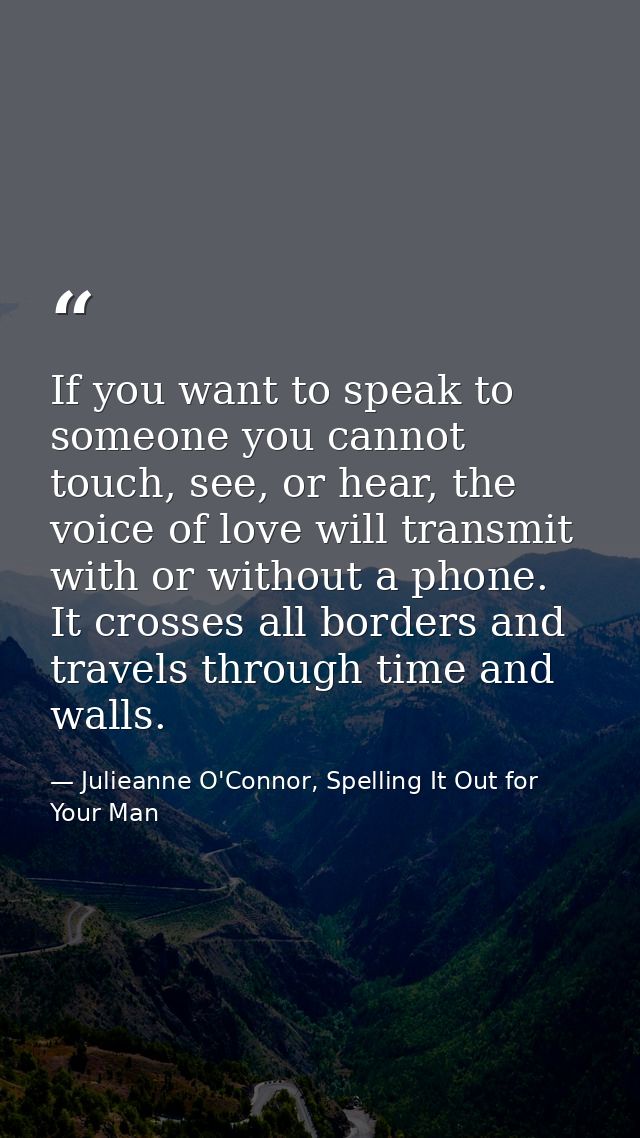 If you want to speak to someone you cannot touch, see, or hear, the voice of love will transmit with or without a phone. — Julieanne O'Connor, Spelling It Out for Your Man