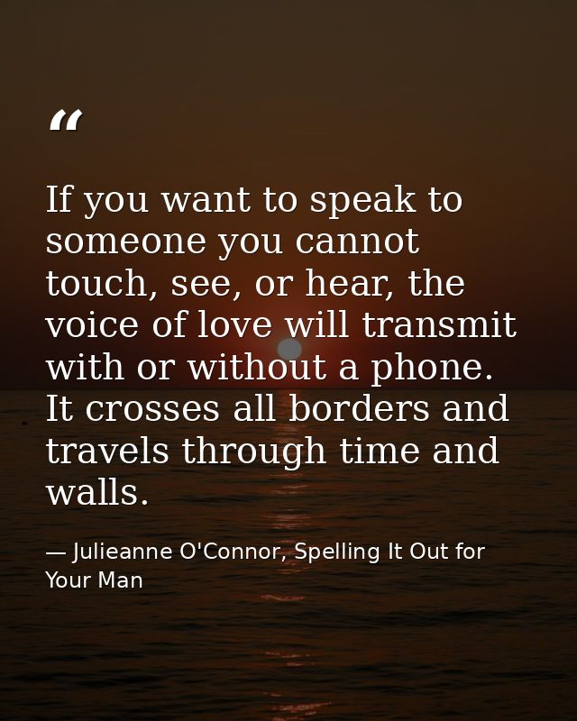 If you want to speak to someone you cannot touch, see, or hear, the voice of love will transmit with or without a phone. — Julieanne O'Connor, Spelling It Out for Your Man