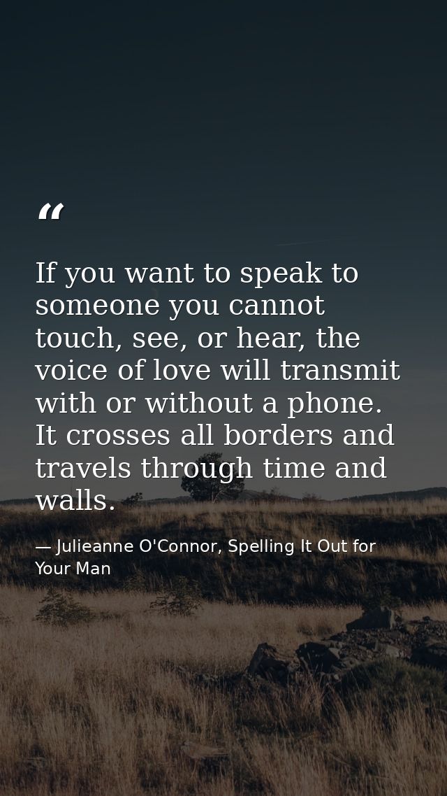 If you want to speak to someone you cannot touch, see, or hear, the voice of love will transmit with or without a phone. — Julieanne O'Connor, Spelling It Out for Your Man
