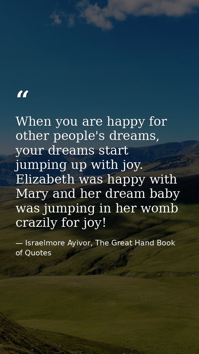 When you are happy for other people's dreams, your dreams start jumping up with joy. Elizabeth was happy with Mary and h — Israelmore Ayivor, The Great Hand Book of Quotes