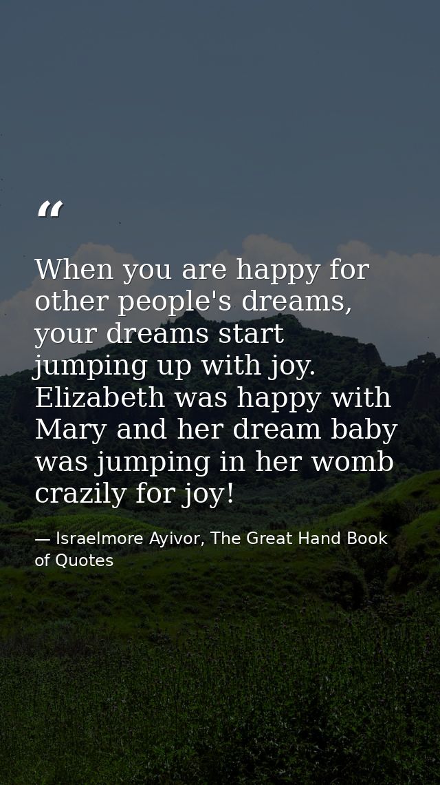 When you are happy for other people's dreams, your dreams start jumping up with joy. Elizabeth was happy with Mary and h — Israelmore Ayivor, The Great Hand Book of Quotes