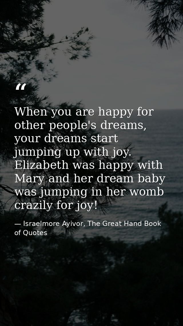 When you are happy for other people's dreams, your dreams start jumping up with joy. Elizabeth was happy with Mary and h — Israelmore Ayivor, The Great Hand Book of Quotes