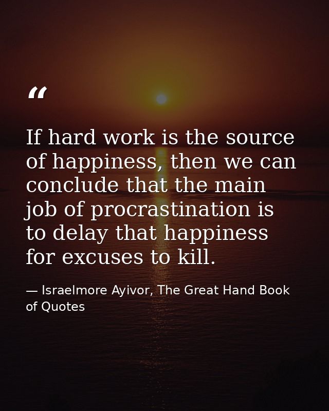 If hard work is the source of happiness, then we can conclude that the main job of procrastination is to delay that happ — Israelmore Ayivor, The Great Hand Book of Quotes