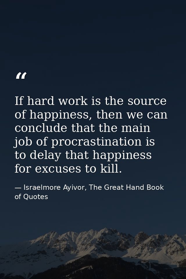 If hard work is the source of happiness, then we can conclude that the main job of procrastination is to delay that happ — Israelmore Ayivor, The Great Hand Book of Quotes
