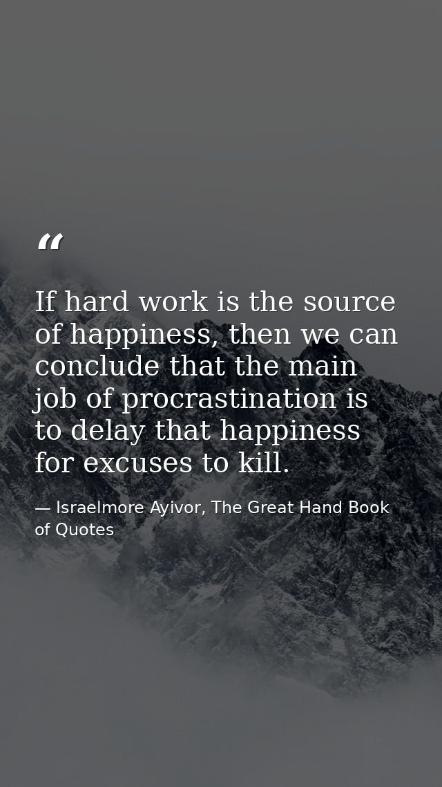 If hard work is the source of happiness, then we can conclude that the main job of procrastination is to delay that happ — Israelmore Ayivor, The Great Hand Book of Quotes