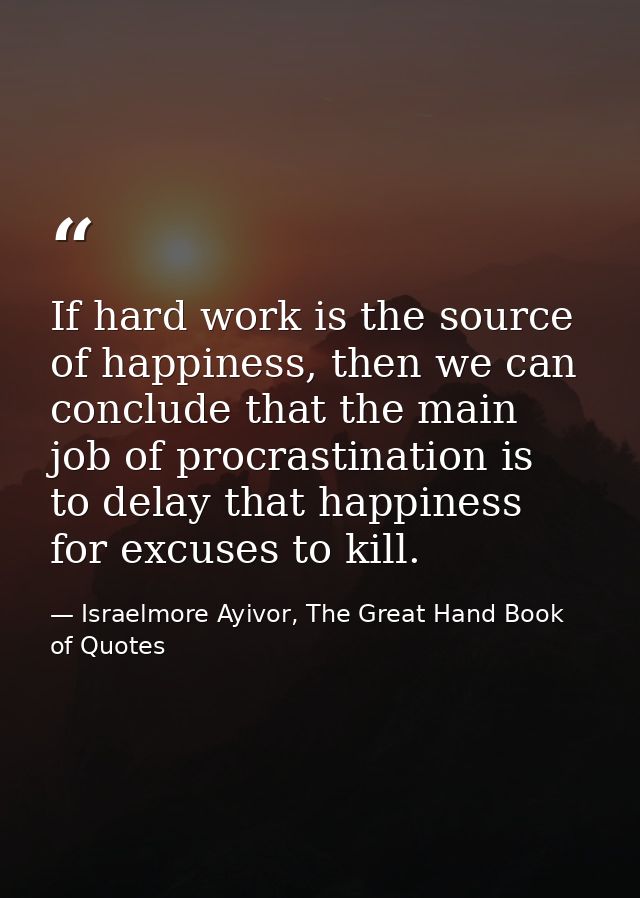If hard work is the source of happiness, then we can conclude that the main job of procrastination is to delay that happ — Israelmore Ayivor, The Great Hand Book of Quotes