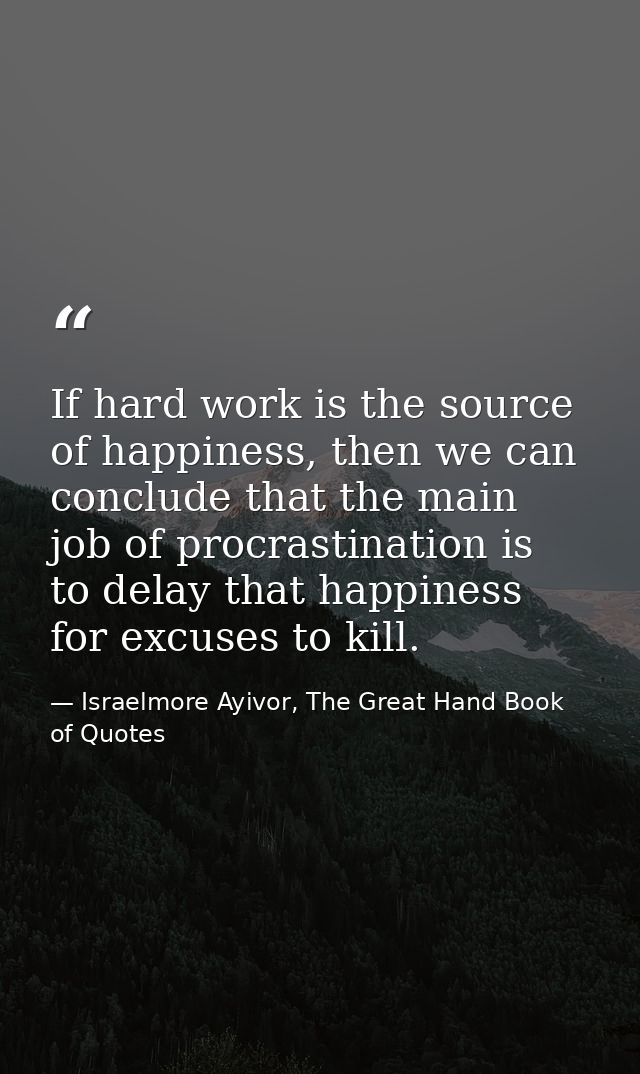 If hard work is the source of happiness, then we can conclude that the main job of procrastination is to delay that happ — Israelmore Ayivor, The Great Hand Book of Quotes