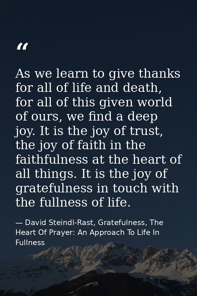 As we learn to give thanks for all of life and death, for all of this given world of ours, we find a deep joy. It is the — David Steindl-Rast, Gratefulness, The Heart Of Prayer: An Approach To Life In Fullness