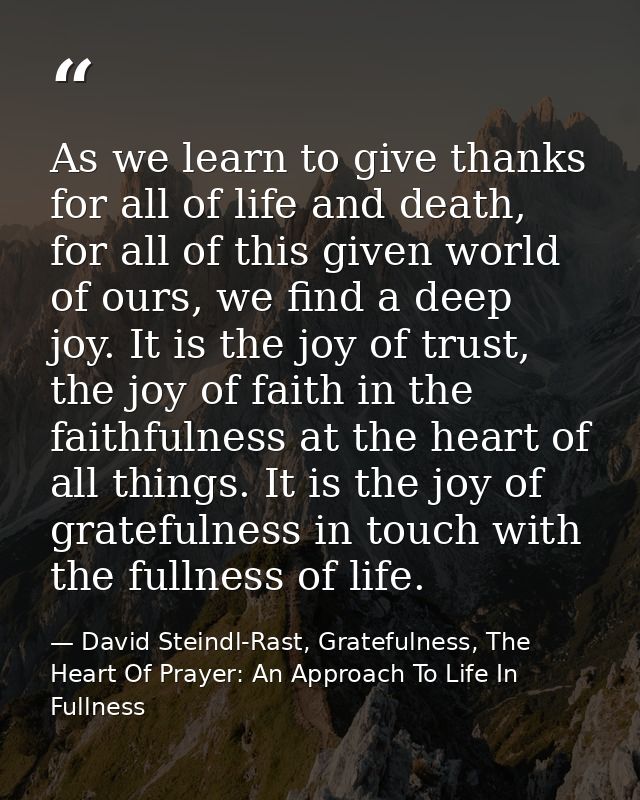 As we learn to give thanks for all of life and death, for all of this given world of ours, we find a deep joy. It is the — David Steindl-Rast, Gratefulness, The Heart Of Prayer: An Approach To Life In Fullness