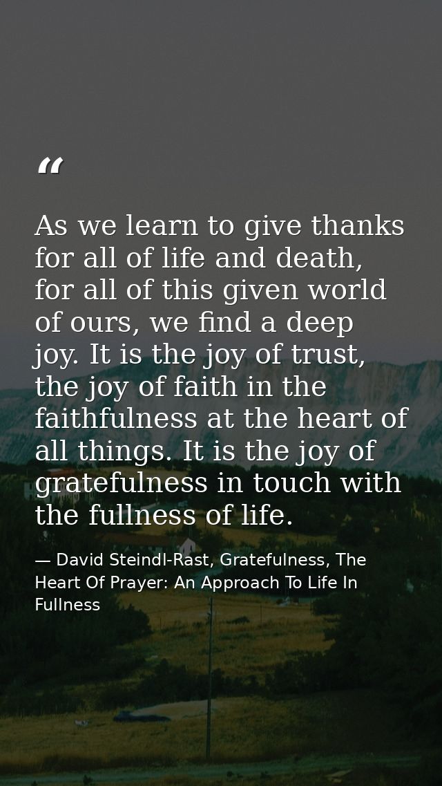 As we learn to give thanks for all of life and death, for all of this given world of ours, we find a deep joy. It is the — David Steindl-Rast, Gratefulness, The Heart Of Prayer: An Approach To Life In Fullness
