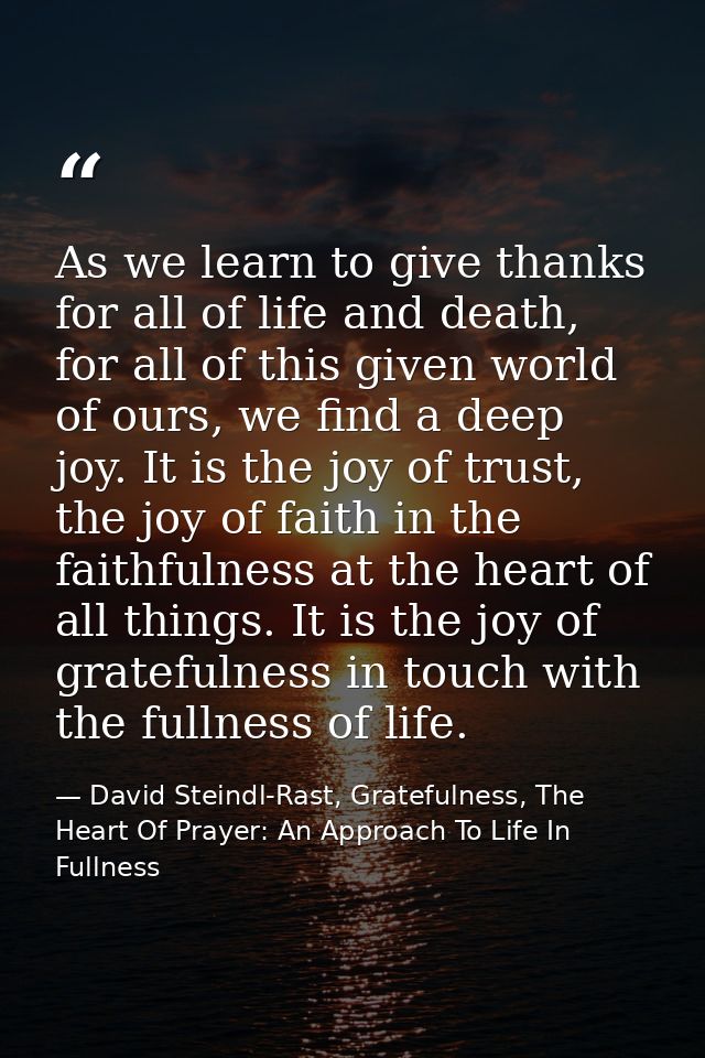 As we learn to give thanks for all of life and death, for all of this given world of ours, we find a deep joy. It is the — David Steindl-Rast, Gratefulness, The Heart Of Prayer: An Approach To Life In Fullness