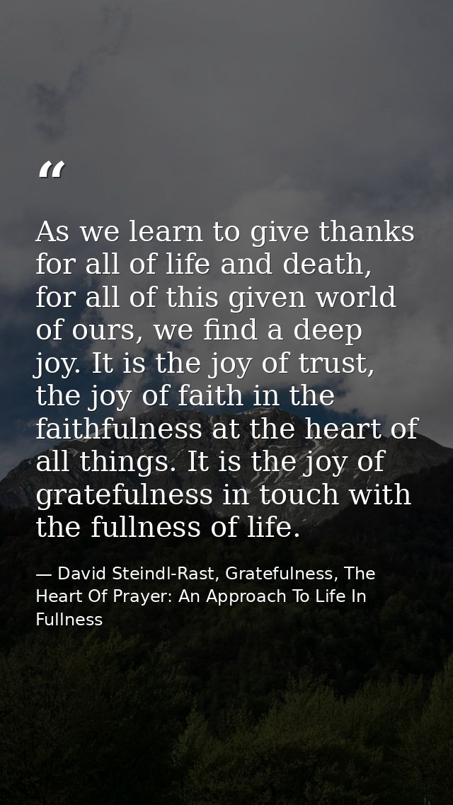 As we learn to give thanks for all of life and death, for all of this given world of ours, we find a deep joy. It is the — David Steindl-Rast, Gratefulness, The Heart Of Prayer: An Approach To Life In Fullness