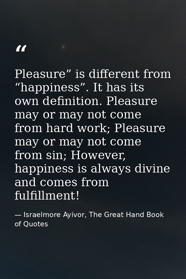Pleasure” is different from “happiness”. It has its own definition. Pleasure may or may not come from hard work; Pleasur — Israelmore Ayivor, The Great Hand Book of Quotes
