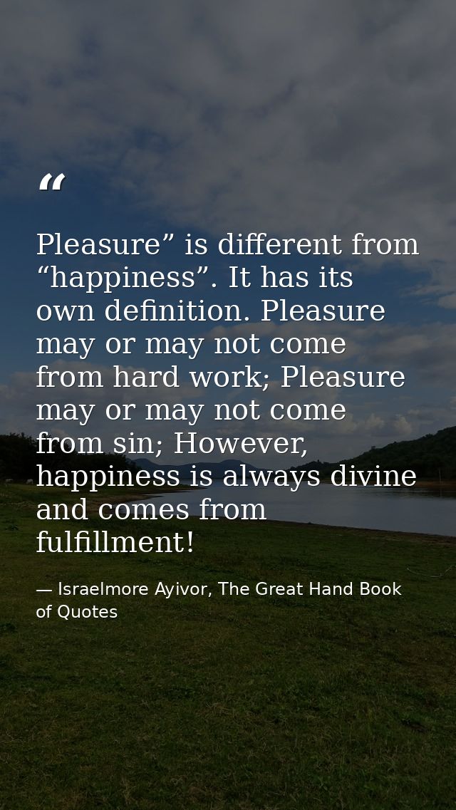 Pleasure” is different from “happiness”. It has its own definition. Pleasure may or may not come from hard work; Pleasur — Israelmore Ayivor, The Great Hand Book of Quotes