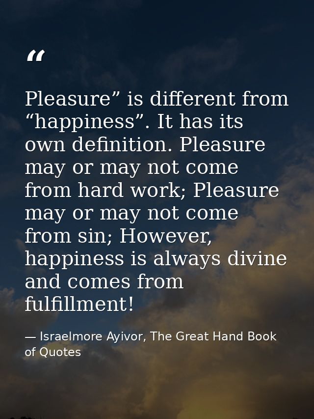 Pleasure” is different from “happiness”. It has its own definition. Pleasure may or may not come from hard work; Pleasur — Israelmore Ayivor, The Great Hand Book of Quotes